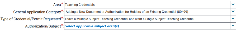 Area*: Teaching Credentials General Application Category*: Adding a New Document or Authorization for Holders of an Existing Credential (80499) Type of Credential/Permit Requested*: I have a Multiple Subject Teaching Credential and want a Single Subject Teaching Credential Authorization/Subject*: Select applicable subject area(s)